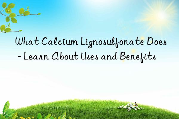 what calcium lignosulfonate does - learn about uses and benefits