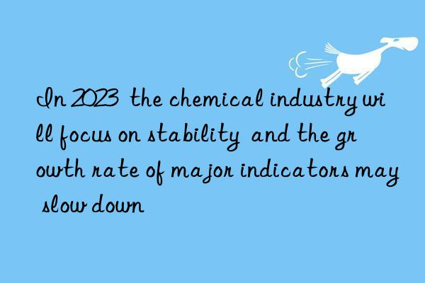 in 2023  the chemical industry will focus on stability  and the growth rate of major indicators may slow n
