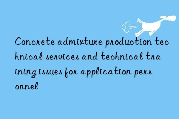 concrete admixture production technical services and technical training issues for application personnel