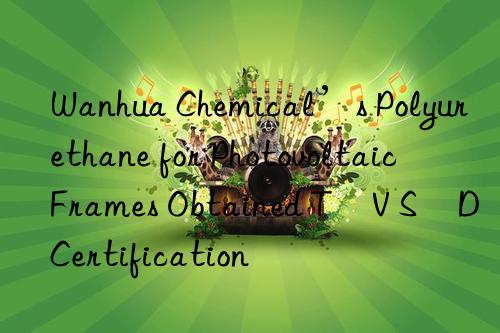  chemical’s polyurethane for photovoltaic frames obtained tüv süd certification