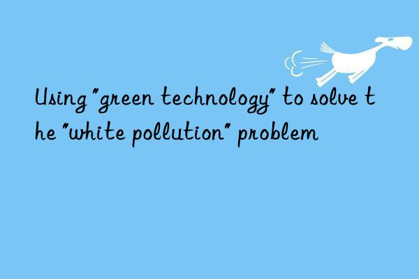 using "green technology" to solve the "white pollution" problem