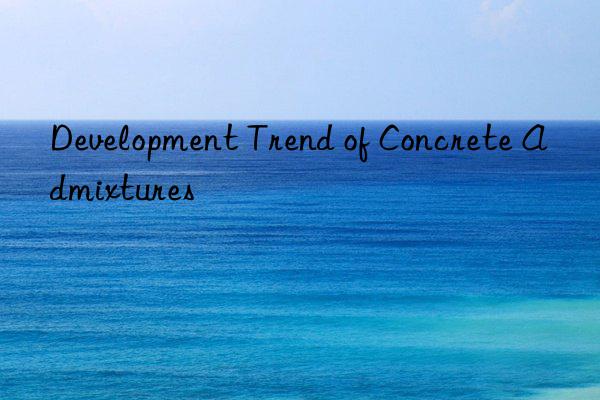 development trend of concrete admixtures