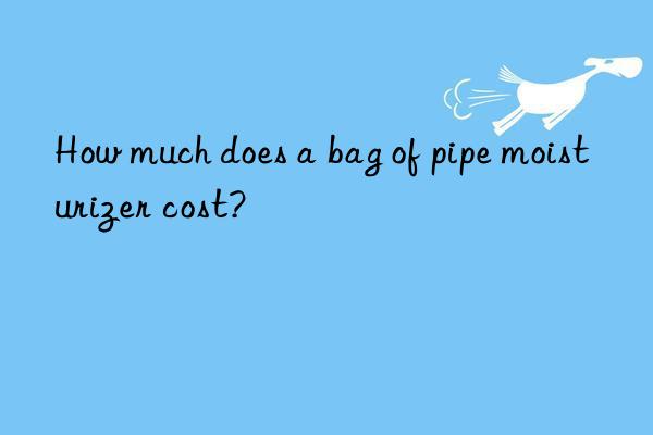 how much does a bag of pipe moisturizer cost?