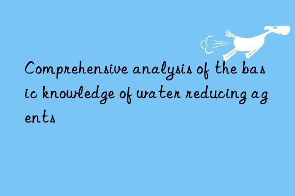 comprehensive analysis of the basic knowledge of water reducing agents