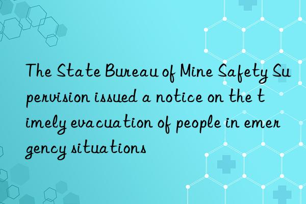 the state bureau of mine safety supervision issued a notice on the timely evacuation of people in emergency situations