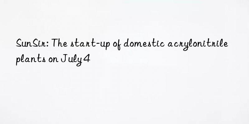 sunsir: the start-up of domestic acrylonitrile plants on july 4