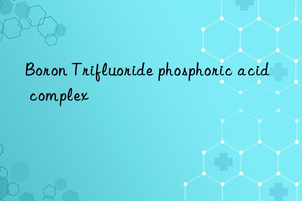 boron trifluoride phosphoric acid complex