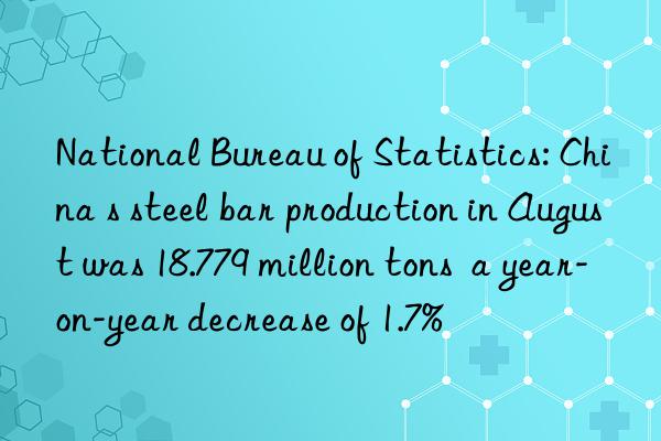 national bureau of statistics: china s steel bar production in august was 18.779 million tons  a year-on-year decrease of 1.7%