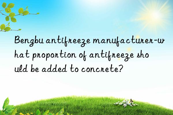 bengbu antifreeze manufacturer-what proportion of antifreeze should be added to concrete?