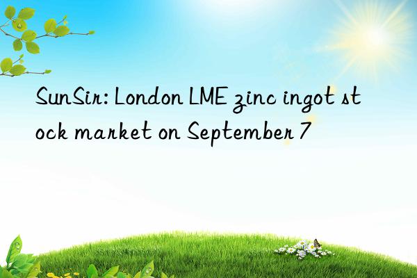 sunsir: london lme zinc ingot stock market on september 7