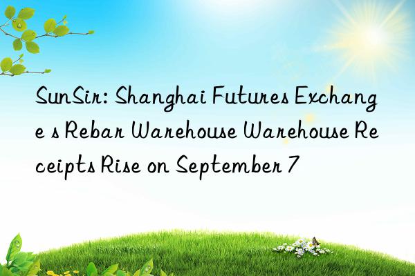 sunsir: shanghai futures exchange s rebar warehouse warehouse receipts rise on september 7