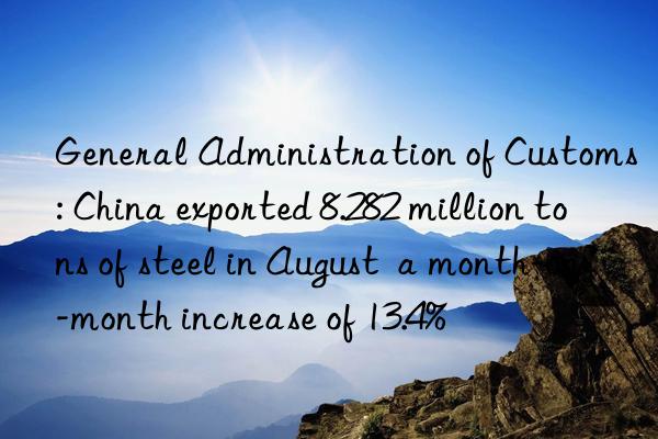 general administration of customs: china exported 8.282 million tons of steel in august a month-on-month increase of 13.4%