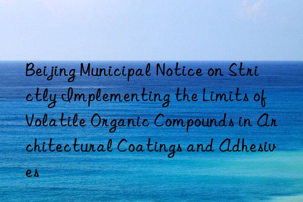 beijing municipal notice on strictly implementing the limits of volatile organic compounds in architectural coatings and adhesives