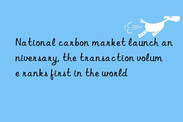 national carbon market launch anniversary, the transaction volume ranks first in the world