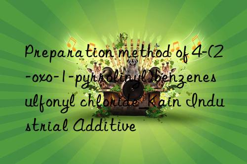 preparation method of 4-(2-oxo-1-pyrrolinyl)benzenesulfonyl chloride_kain industrial additive