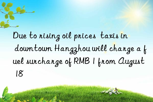 due to rising oil prices  taxis in ntown hangzhou will charge a fuel surcharge of rmb 1 from august 18