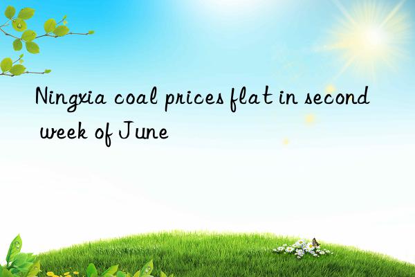 ningxia coal prices flat in second week of june