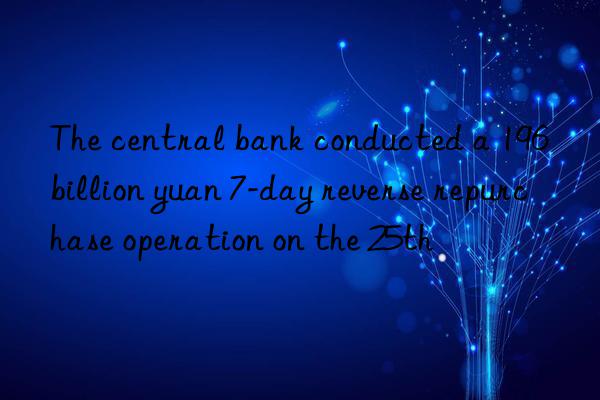 the central bank conducted a 196 billion yuan 7-day reverse repurchase operation on the 25th