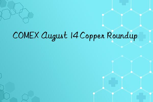 comex august 14 copper roundup