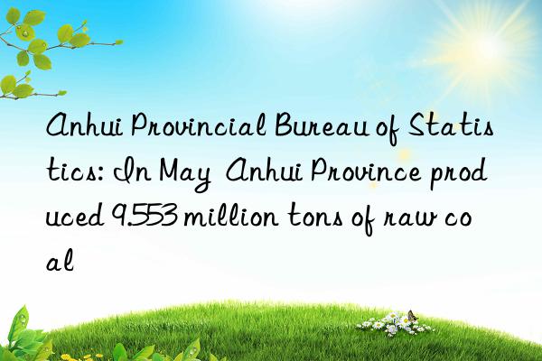 anhui provincial bureau of statistics: in may  anhui province produced 9.553 million tons of raw coal