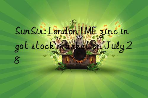 sunsir: london lme zinc ingot stock market on july 28