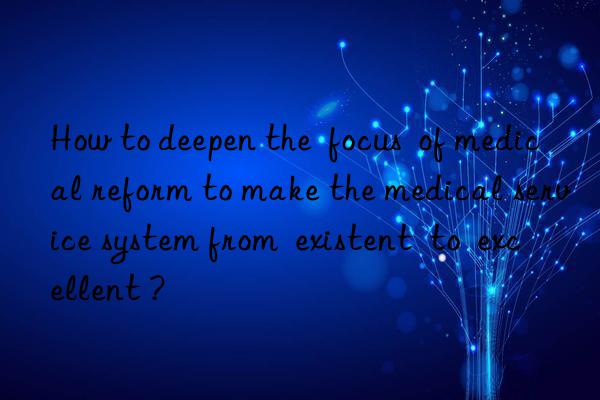 how to deepen the  focus  of medical reform to make the medical service system from  existent  to  excellent ?