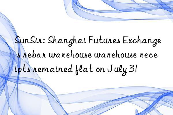 sunsir: shanghai futures exchange s rebar warehouse warehouse receipts remained flat on july 31