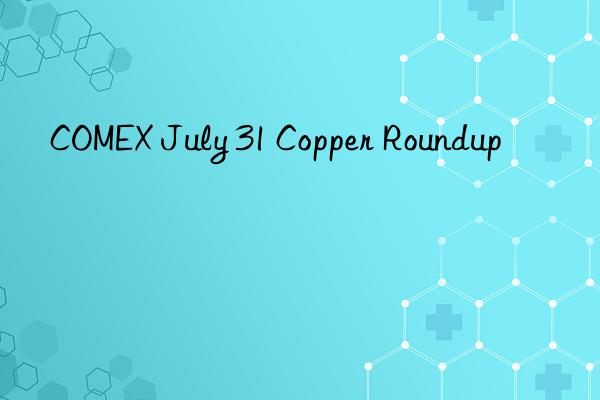 comex july 31 copper roundup