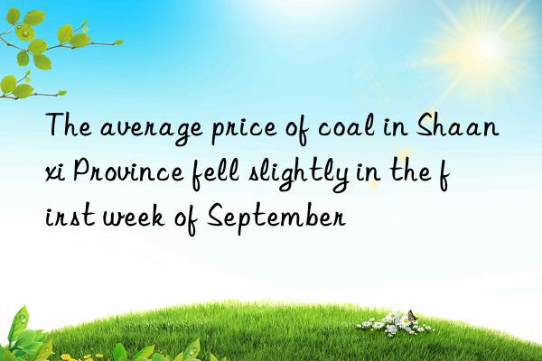 the average price of coal in shaanxi province fell slightly in the first week of september