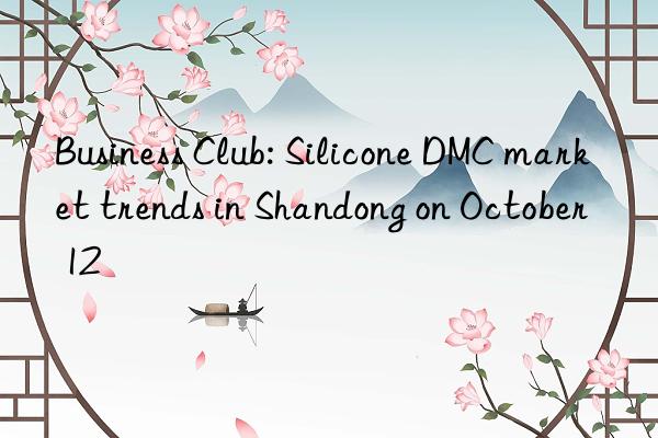 business club: silicone dmc market trends in shandong on october 12