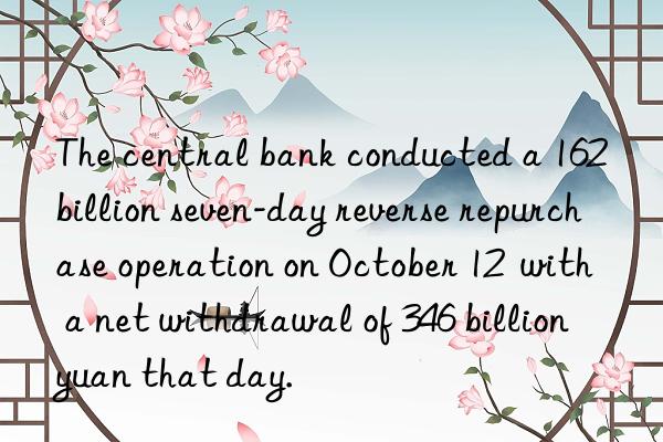 the central bank conducted a 162 billion seven-day reverse repurchase operation on october 12  with a net withdrawal of 346 billion yuan that day.