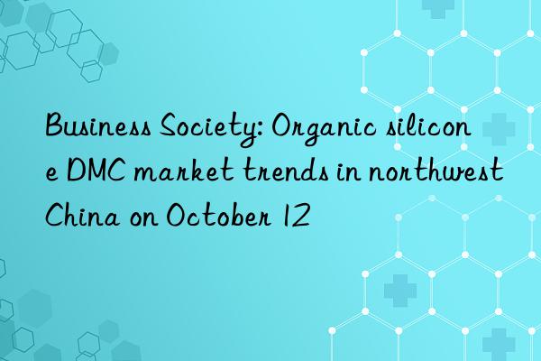 business society: organic silicone dmc market trends in northwest china on october 12