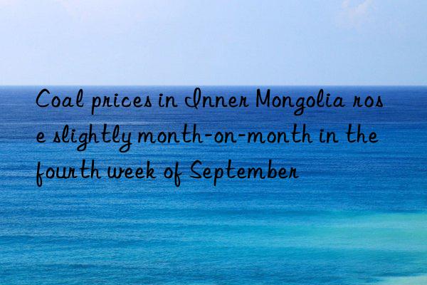 coal prices in inner mongolia rose slightly month-on-month in the fourth week of september