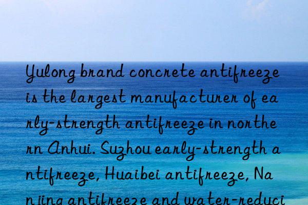 yulong brand concrete antifreeze is the largest manufacturer of early-strength antifreeze in northern anhui. suzhou early-strength antifreeze, huaibei antifreeze, nanjing antifreeze and water-reducing agent price