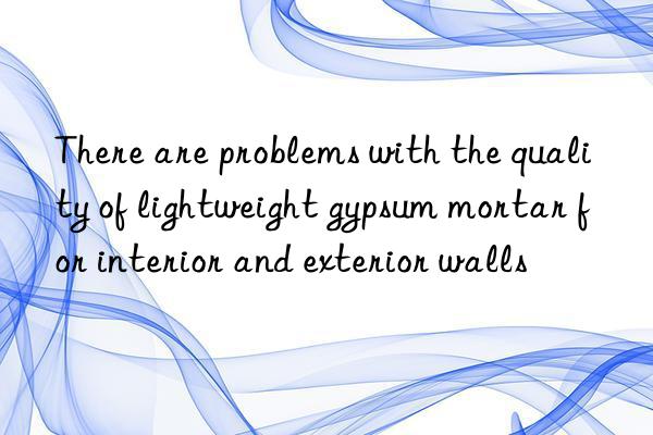 there are problems with the quality of lightweight gypsum mortar for interior and exterior walls
