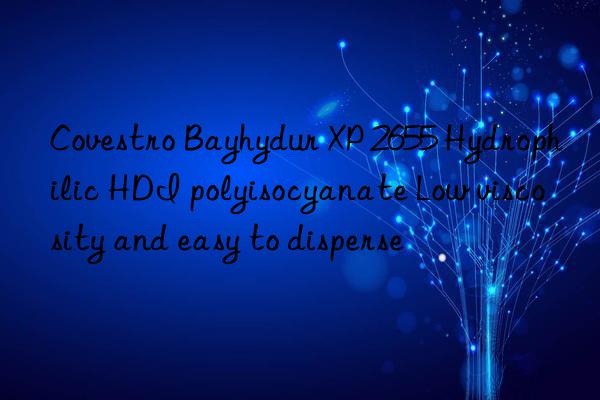 bayhydur xp 2655 hydrophilic hdi polyisocyanate low viscosity and easy to disperse
