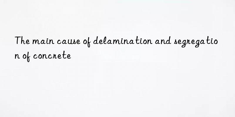 the main cause of delamination and segregation of concrete