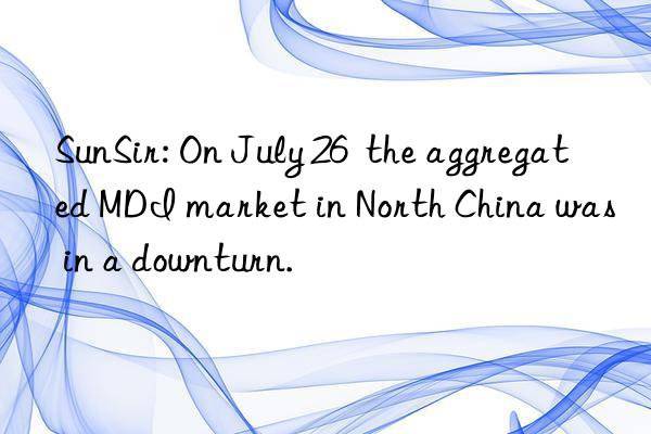 sunsir: on july 26  the aggregated mdi market in north china was in a nturn.