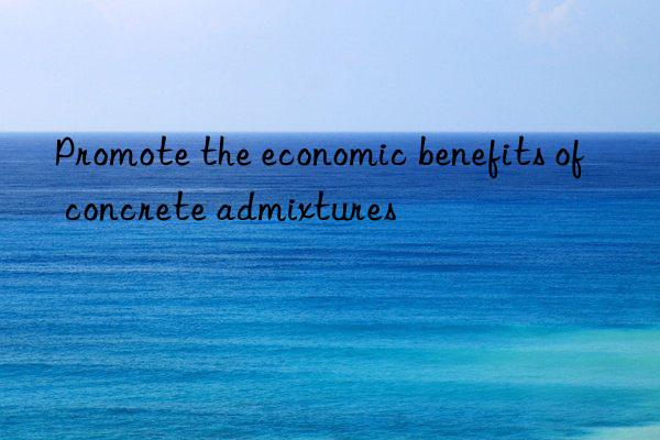 promote the economic benefits of concrete admixtures