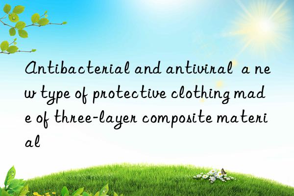 antibacterial and antiviral  a new type of protective clothing made of three-layer composite material
