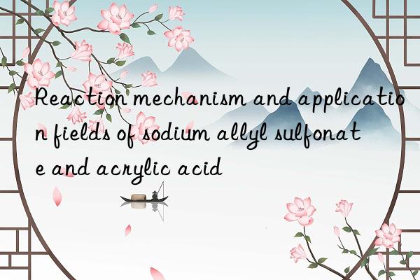 reaction mechanism and application fields of sodium allyl sulfonate and acrylic acid