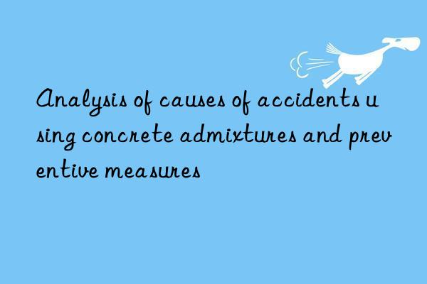 analysis of causes of accidents using concrete admixtures and preventive measures