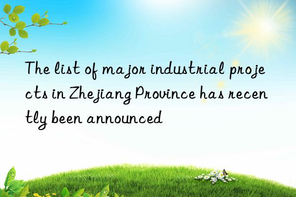 the list of major industrial projects in zhejiang province has recently been announced
