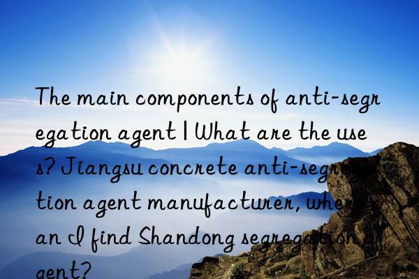 the main components of anti-segregation agent | what are the uses? jiangsu concrete anti-segregation agent manufacturer, where can i find shandong segregation agent?