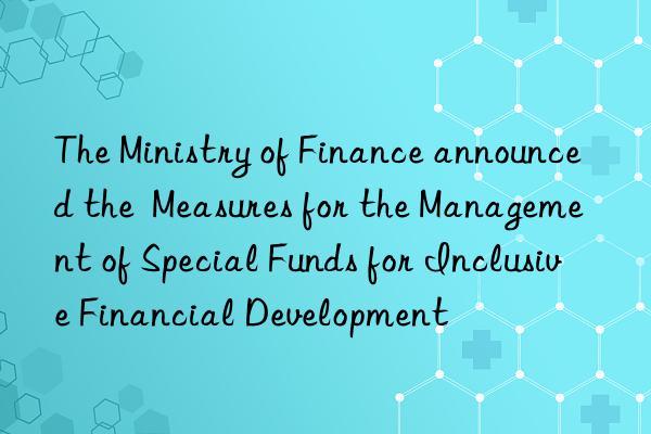 the ministry of finance announced the  measures for the management of special funds for inclusive financial development