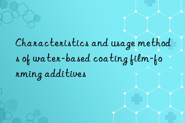 characteristics and usage methods of water-based coating film-forming additives