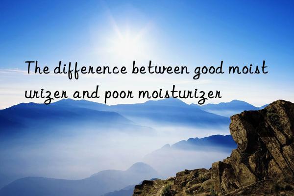 the difference between good moisturizer and poor moisturizer