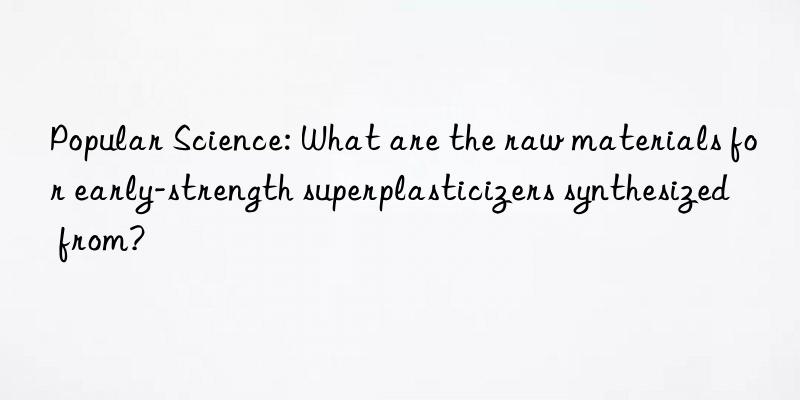 popular science: what are the raw materials for early-strength superplasticizers synthesized from?