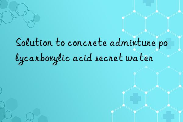 solution to concrete admixture polycarboxylic acid secret water