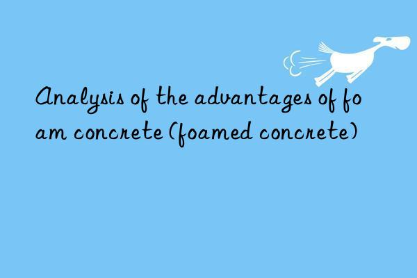 analysis of the advantages of foam concrete (foamed concrete)